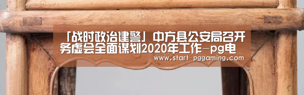 「战时政治建警」中方县公安局召开务虚会全面谋划2020年工作-pg电子官网(图3) pg电子游戏