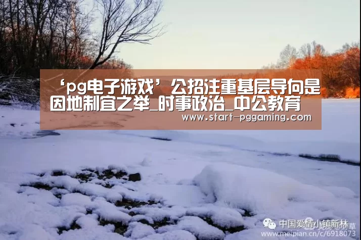 ‘pg电子游戏’公招注重基层导向是因地制宜之举_时事政治_中公教育网(图2) PG电子APP