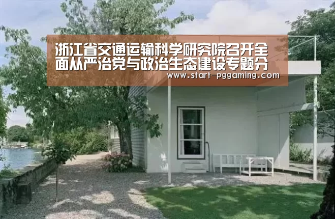 浙江省交通运输科学研究院召开全面从严治党与政治生态建设专题分析会-pg电子游戏(图2) pg电子官网